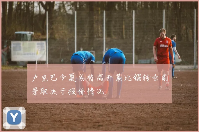 卢克巴今夏或将离开莱比锡转会前景取决于报价情况