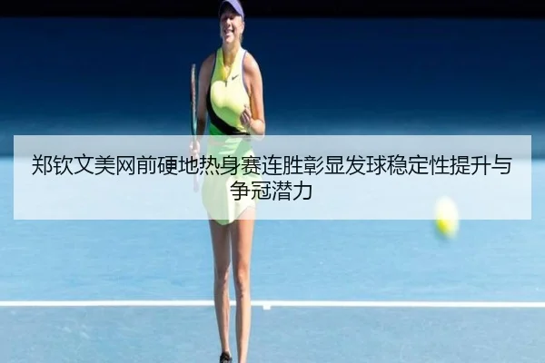 郑钦文美网前硬地热身赛连胜彰显发球稳定性提升与争冠潜力